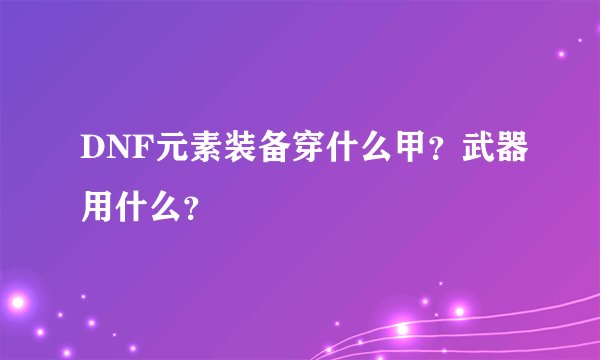 DNF元素装备穿什么甲？武器用什么？