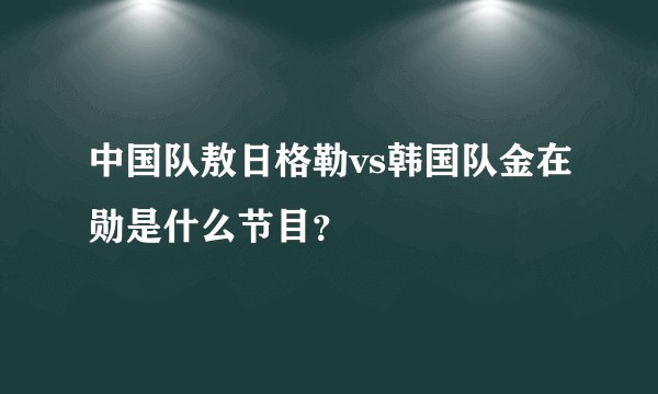 中国队敖日格勒vs韩国队金在勋是什么节目?