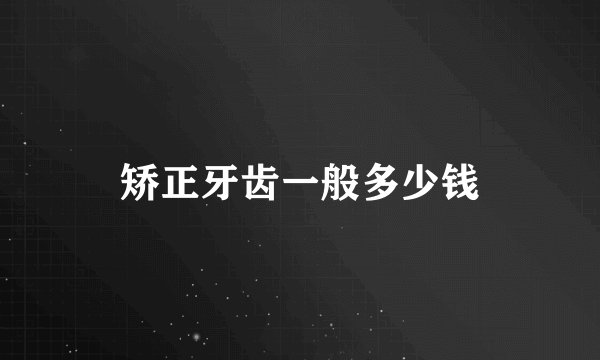 矫正牙齿一般多少钱