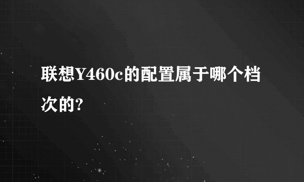 联想Y460c的配置属于哪个档次的?
