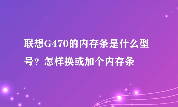 联想G470的内存条是什么型号？怎样换或加个内存条
