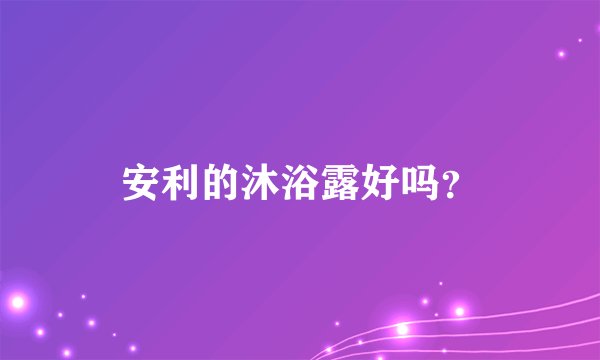 安利的沐浴露好吗？