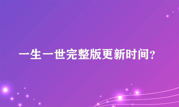 一生一世完整版更新时间？