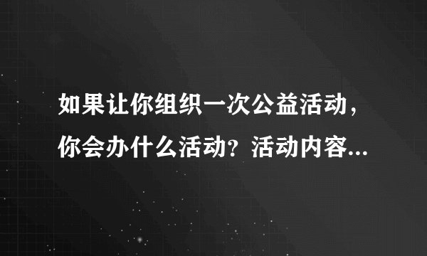 如果让你组织一次公益活动,你会办什么活动?活动内容是什么?注意事项,有哪些?