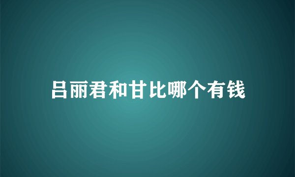 吕丽君和甘比哪个有钱