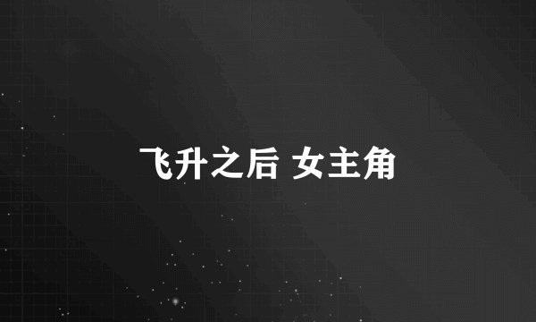 飞升之后 女主角