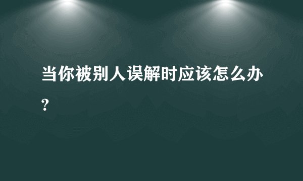 当你被别人误解时应该怎么办?