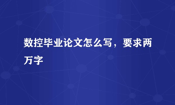 数控毕业论文怎么写，要求两万字