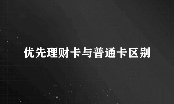 优先理财卡与普通卡区别