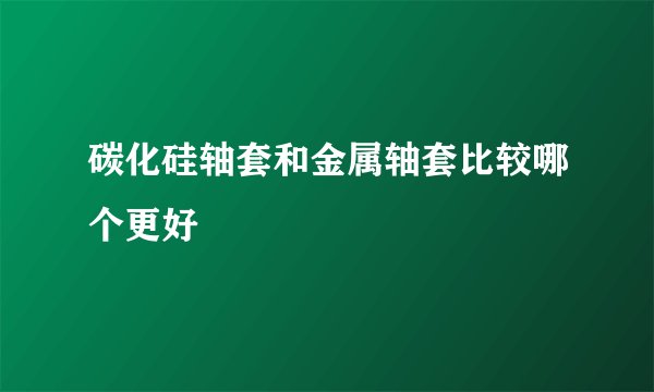 碳化硅轴套和金属轴套比较哪个更好