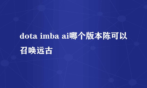 dota imba ai哪个版本陈可以召唤远古