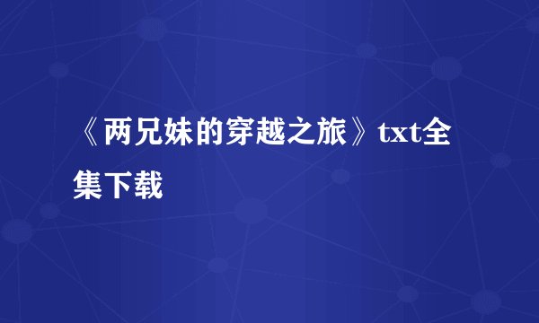 《两兄妹的穿越之旅》txt全集下载