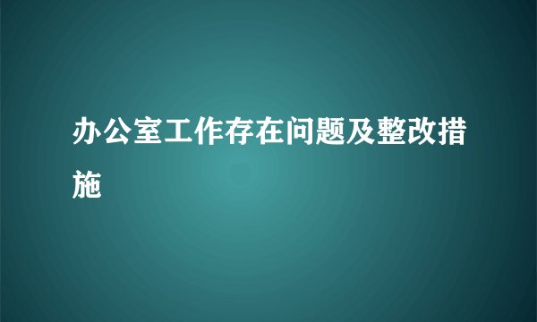 办公室工作存在问题及整改措施