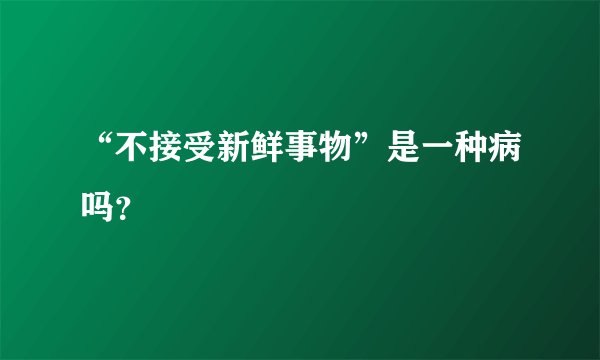 “不接受新鲜事物”是一种病吗？