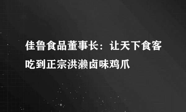 佳鲁食品董事长:让天下食客吃到正宗洪濑卤味鸡爪