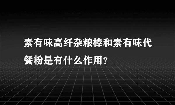 素有味高纤杂粮棒和素有味代餐粉是有什么作用?