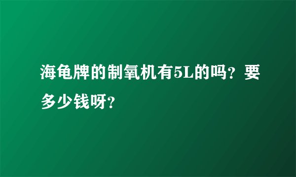 海龟牌的制氧机有5L的吗?要多少钱呀?