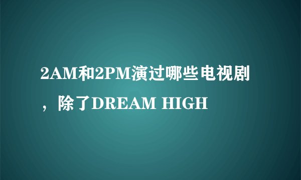 2AM和2PM演过哪些电视剧,除了DREAM HIGH