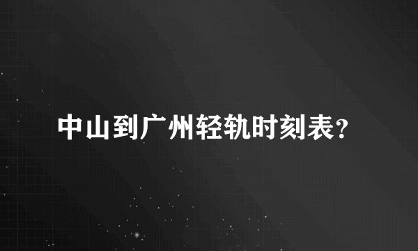 中山到广州轻轨时刻表？