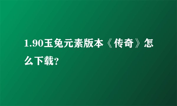 1.90玉兔元素版本《传奇》怎么下载？