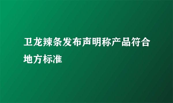 卫龙辣条发布声明称产品符合地方标准