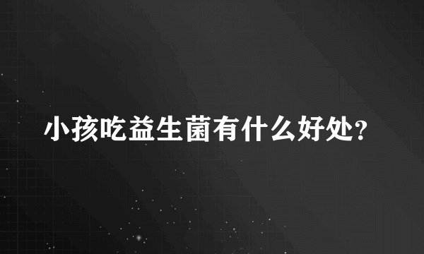 小孩吃益生菌有什么好处？