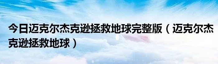 今日迈克尔杰克逊拯救地球完整版（迈克尔杰克逊拯救地球）