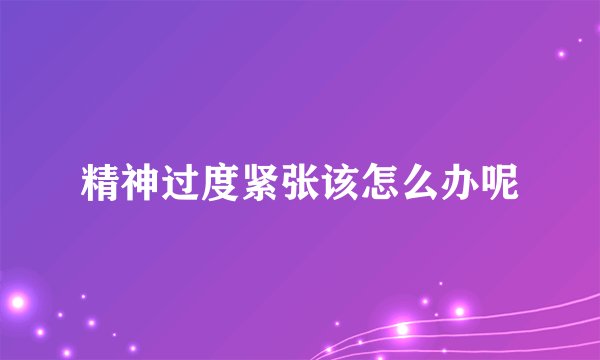 精神过度紧张该怎么办呢