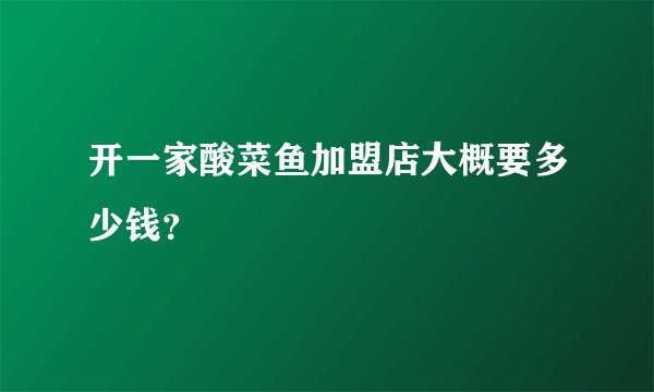 开一家酸菜鱼加盟店大概要多少钱？