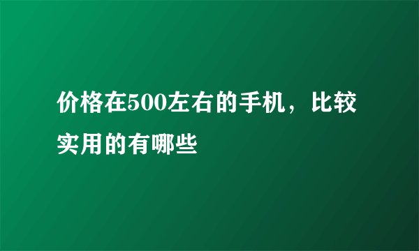 价格在500左右的手机,比较实用的有哪些