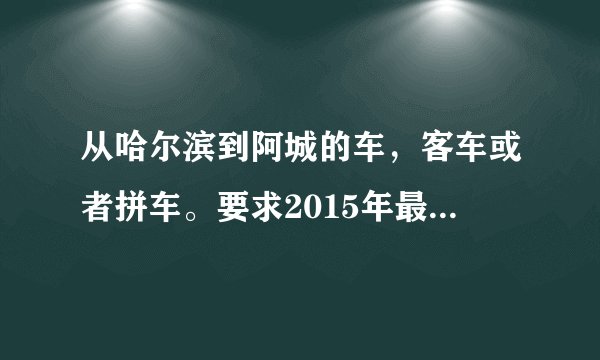 从哈尔滨到阿城的车，客车或者拼车。要求2015年最新的地点，时间，票价。
