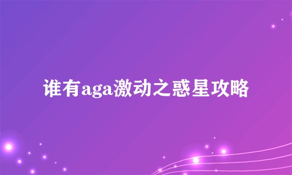 谁有aga激动之惑星攻略