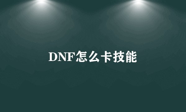 DNF怎么卡技能