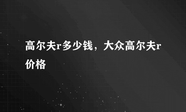 高尔夫r多少钱,大众高尔夫r价格