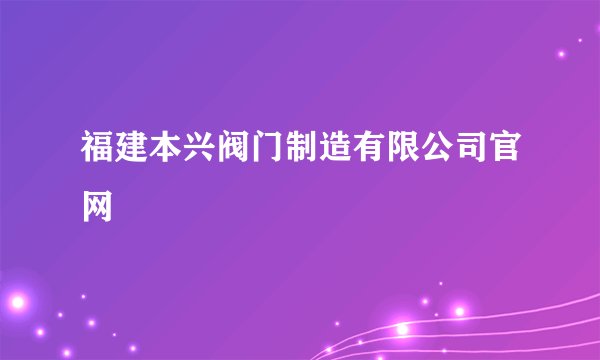 福建本兴阀门制造有限公司官网