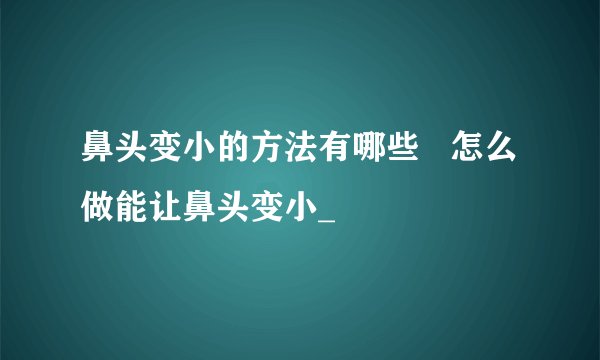 鼻头变小的方法有哪些 怎么做能让鼻头变小_