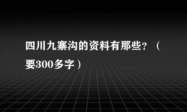 四川九寨沟的资料有那些？（要300多字）