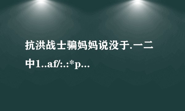 抗洪战士骗妈妈说没于.一二中1..af/:.:*p:i↗尹i当.::广rr去抗洪