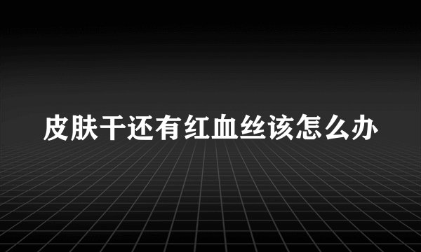 皮肤干还有红血丝该怎么办