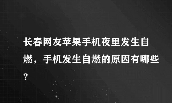 长春网友苹果手机夜里发生自燃，手机发生自燃的原因有哪些？