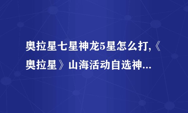 奥拉星七星神龙5星怎么打,《奥拉星》山海活动自选神宠有何推荐