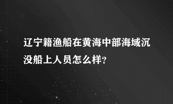 辽宁籍渔船在黄海中部海域沉没船上人员怎么样？