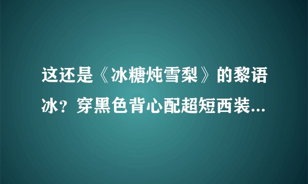 这还是《冰糖炖雪梨》的黎语冰？穿黑色背心配超短西装，冷漠帅气