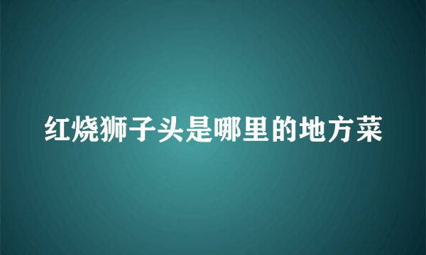 红烧狮子头是哪里的地方菜