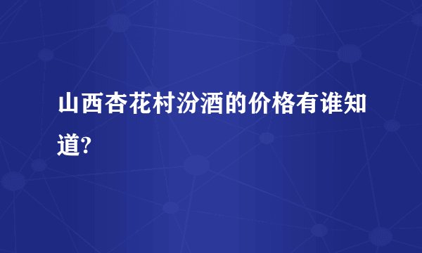 山西杏花村汾酒的价格有谁知道?