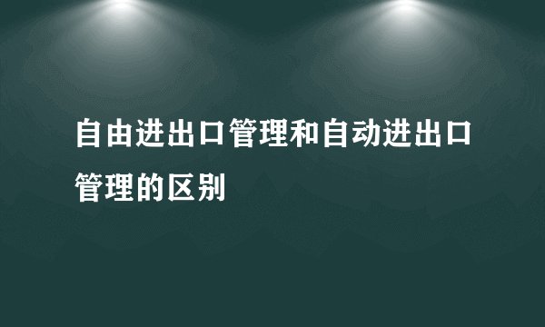 自由进出口管理和自动进出口管理的区别