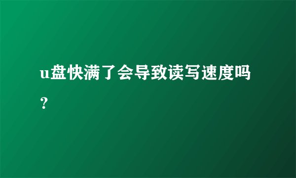 u盘快满了会导致读写速度吗？