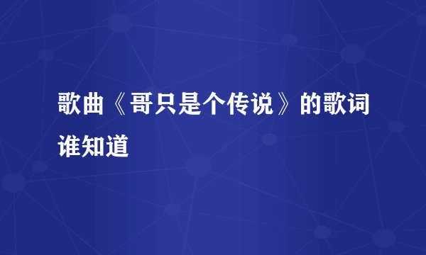 歌曲《哥只是个传说》的歌词谁知道