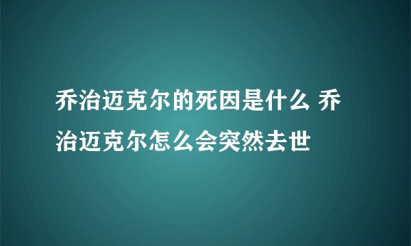 乔治迈克尔的死因是什么 乔治迈克尔怎么会突然去世
