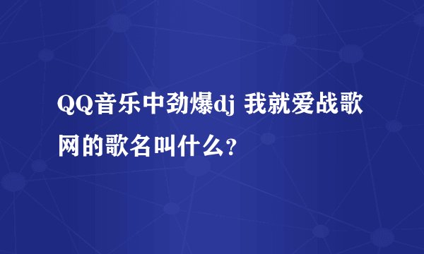 QQ音乐中劲爆dj 我就爱战歌网的歌名叫什么?